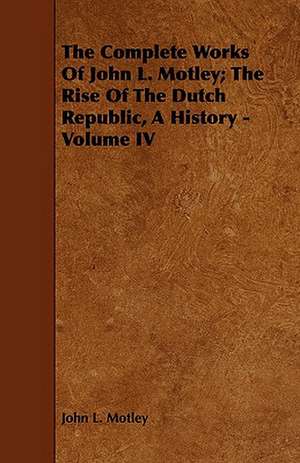 The Complete Works of John L. Motley; The Rise of the Dutch Republic, a History - Volume IV: With Descriptions of Their Plumage, Habits, Food, Song, Nests, Eggs, Times of Arrival and Departure de John L. Motley