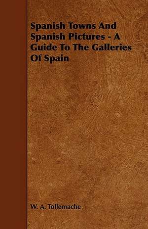 Spanish Towns and Spanish Pictures - A Guide to the Galleries of Spain: With Descriptions of Their Plumage, Habits, Food, Song, Nests, Eggs, Times of Arrival and Departure de W. A. Tollemache