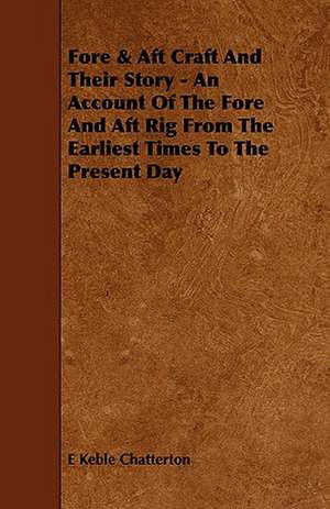 Fore & Aft Craft and Their Story - An Account of the Fore and Aft Rig from the Earliest Times to the Present Day: With Descriptions of Their Plumage, Habits, Food, Song, Nests, Eggs, Times of Arrival and Departure de E Keble Chatterton