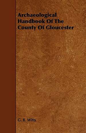 Archaeological Handbook of the County of Gloucester de G. B. Witts