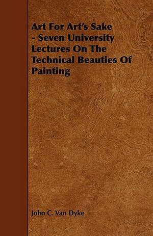 Art for Art's Sake - Seven University Lectures on the Technical Beauties of Painting: Being a Descriptive Catalogue of the Most Valuable Varieties of the Pear, Apple, Peach, Plum and Cherry, for New-Engla de John C. Van Dyke