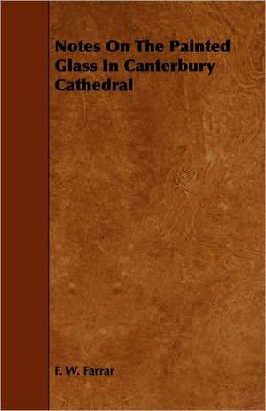 Notes on the Painted Glass in Canterbury Cathedral: A Sketch of a Physical Description of the Universe. Vol I de F. W. Farrar