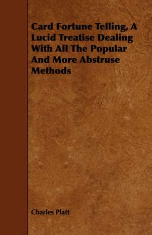 Card Fortune Telling, a Lucid Treatise Dealing with All the Popular and More Abstruse Methods de Charles Platt