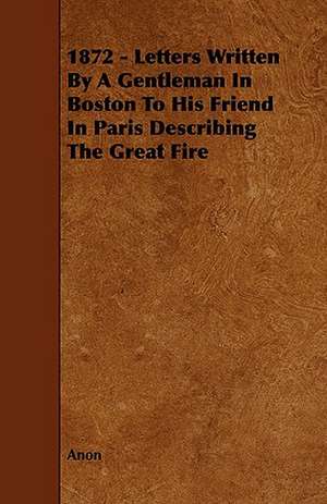 1872 - Letters Written by a Gentleman in Boston to His Friend in Paris Describing the Great Fire: An Authentic Account of the Discoveries, Adventures, and Mishaps of a Scientific and Sporting Party in the Wild West de Anon