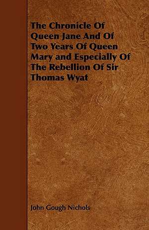 The Chronicle of Queen Jane and of Two Years of Queen Mary and Especially of the Rebellion of Sir Thomas Wyat: An Authentic Account of the Discoveries, Adventures, and Mishaps of a Scientific and Sporting Party in the Wild West de John Gough Nichols