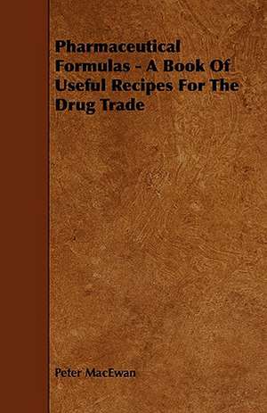 Pharmaceutical Formulas - A Book of Useful Recipes for the Drug Trade: An Authentic Account of the Discoveries, Adventures, and Mishaps of a Scientific and Sporting Party in the Wild West de Peter MacEwan