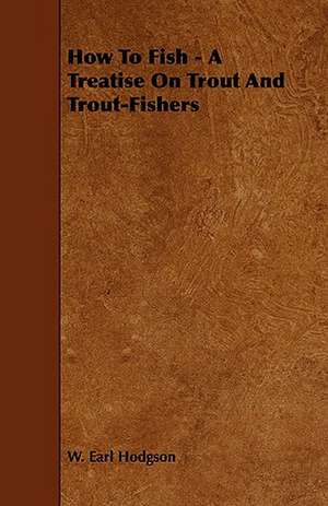 How to Fish - A Treatise on Trout and Trout-Fishers de W. Earl Hodgson