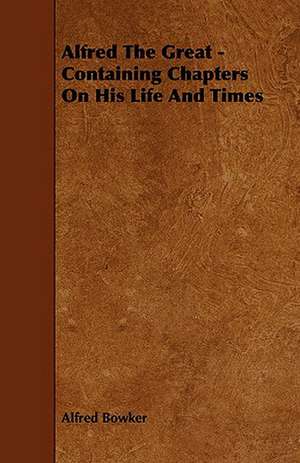 Alfred the Great - Containing Chapters on His Life and Times: An Authentic Account of the Discoveries, Adventures, and Mishaps of a Scientific and Sporting Party in the Wild West de Alfred Bowker