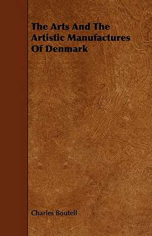 The Arts and the Artistic Manufactures of Denmark: Its Organization and Administration de Charles Boutell