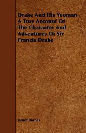 Drake and His Yeoman a True Account of the Character and Adventures of Sir Francis Drake: Its Organization and Administration de James Barnes