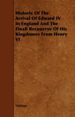 Historie of the Arrival of Edward IV in England and the Finall Recouerye of His Kingdomes from Henry VI de various