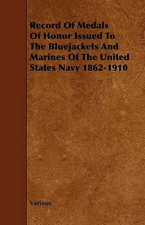 Record of Medals of Honor Issued to the Bluejackets and Marines of the United States Navy 1862-1910 de various