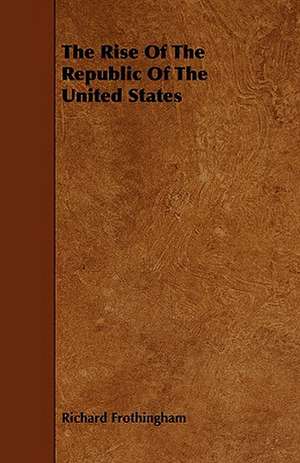 The Rise of the Republic of the United States: Its Organization and Administration de Richard Frothingham