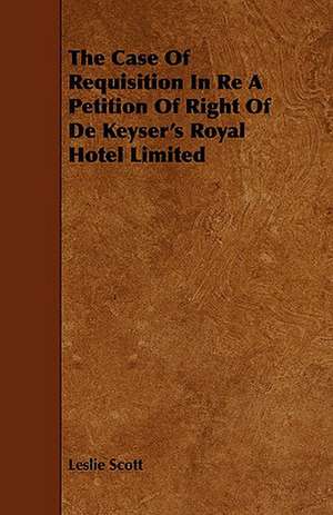 The Case of Requisition in Re a Petition of Right of de Keyser's Royal Hotel Limited: Its Organization and Administration de Leslie Scott