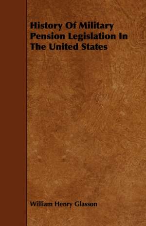 History of Military Pension Legislation in the United States: Its Organization and Administration de William Henry Glasson