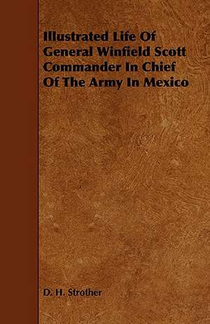 Illustrated Life of General Winfield Scott Commander in Chief of the Army in Mexico: Its Organization and Administration de D. H. Strother