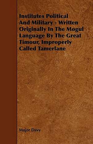 Institutes Political and Military - Written Originally in the Mogul Language by the Great Timour, Improperly Called Tamerlane: Its Organization and Administration de Major Davy