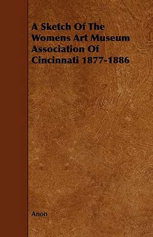 A Sketch of the Womens Art Museum Association of Cincinnati 1877-1886: Its Organization and Administration de Anon