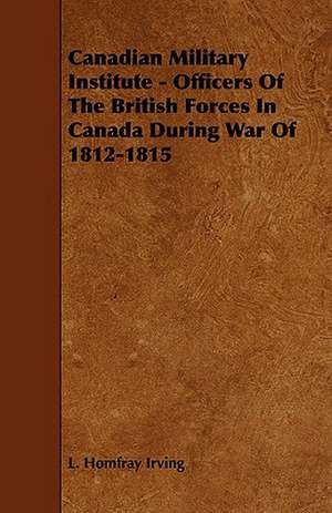 Canadian Military Institute - Officers of the British Forces in Canada During War of 1812-1815: Its Organization and Administration de L. Homfray Irving