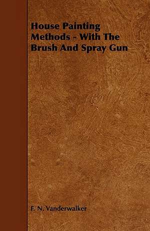 House Painting Methods - With the Brush and Spray Gun: Its Organization and Administration de F. N. Vanderwalker