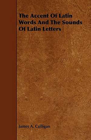 The Accent of Latin Words and the Sounds of Latin Letters: Its Organization and Administration de James A. Colligan