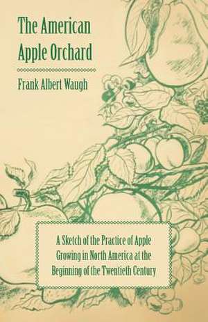 The American Apple Orchard - A Sketch of the Practice of Apple Growing in North America at the Beginning of the Twentieth Century de Frank Albert Waugh