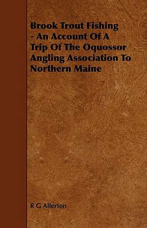 Brook Trout Fishing - An Account of a Trip of the Oquossor Angling Association to Northern Maine: Its Language and Religions de R G Allerton