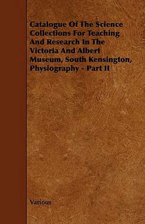 Catalogue of the Science Collections for Teaching and Research in the Victoria and Albert Museum, South Kensington, Physiography - Part II de various