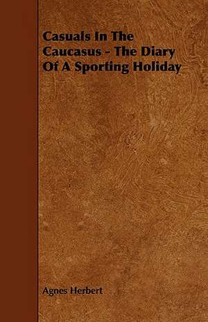 Casuals in the Caucasus - The Diary of a Sporting Holiday de Agnes Herbert