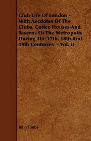 Club Life of London - With Aecdotes of the Clubs, Coffee Houses and Taverns of the Metropolis During the 17th, 18th and 19th Centuries - Vol. II de John Timbs