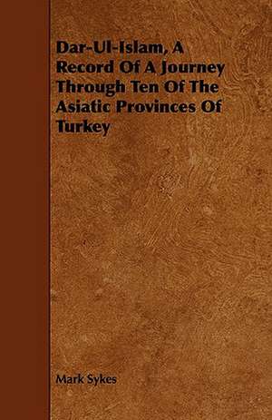 Dar-UL-Islam, a Record of a Journey Through Ten of the Asiatic Provinces of Turkey de Mark Sykes