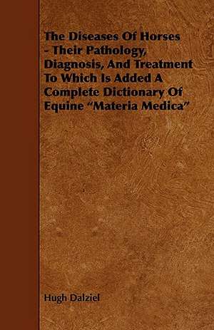 The Diseases of Horses - Their Pathology, Diagnosis, and Treatment to Which Is Added a Complete Dictionary of Equine Materia Medica de Hugh Dalziel