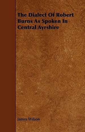 The Dialect of Robert Burns as Spoken in Central Ayrshire de James Wilson