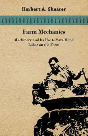 Farm Mechanics - Machinary and Its Use to Save Hand Labor on the Farm. Includeing Tools, Shop Work, Driving and Driven Machines, Farm Waterworks, Care de Herbert A. Shearer