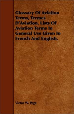 Glossary Of Aviation Terms, Termes D'Aviation. Lists Of Aviation Terms In General Use Given In French And English. de Victor W. Page