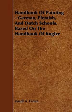 Handbook of Painting - German, Flemish, and Dutch Schools. Based on the Handbook of Kugler de Joseph A. Crowe