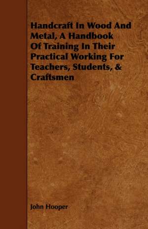 Handcraft in Wood and Metal - A Handbook of Training in Their Practical Working for Teachers, Students, & Craftsmen de John Hooper