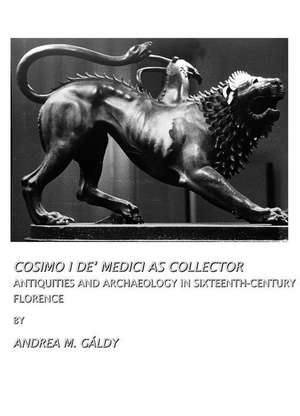 Cosimo I de Medici as Collector: Antiquities and Archaeology in Sixteenth-Century Florence de Andrea M. Galdy