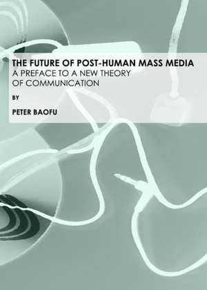 The Future of Post-Human Mass Media: A Preface to a New Theory of Communication de Peter PH. D . Baofu