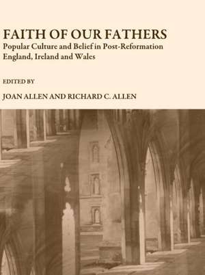 Faith of Our Fathers: Popular Culture and Belief in Post-Reformation England, Ireland and Wales de Joan Allen