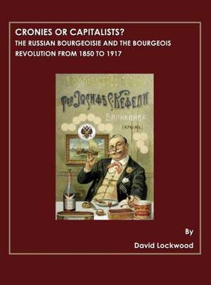 Cronies or Capitalists?: The Russian Bourgeoisie and the Bourgeois Revolution from 1850 to 1917 de David R Wolcott