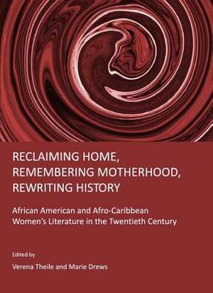 Reclaiming Home, Remembering Motherhood, Rewriting History: African American and Afro-Caribbean Women's Literature in the Twentieth Century de Verena Theile