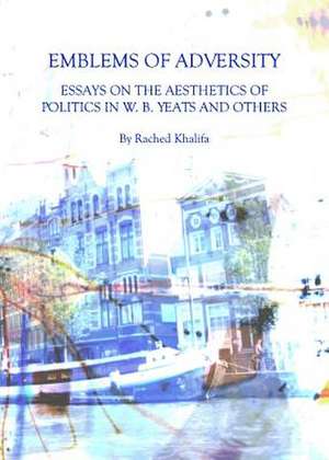 Emblems of Adversity: Essays on the Aesthetics of Politics in W. B. Yeats and Others de Rached Khalifa