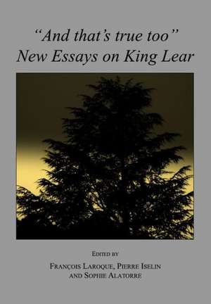 And That's True Too: New Essays on King Lear de Francois Laroque