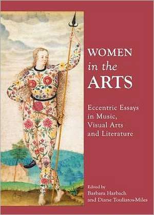 Women in the Arts: Eccentric Essays in Music, Visual Arts and Literature de Barbara Harbach