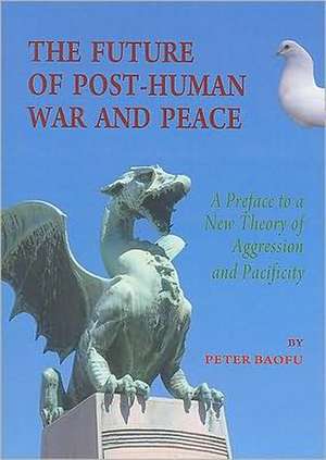 The Future of Post-Human War and Peace: A Preface to a New Theory of Aggression and Pacificity de Peter PH. D . Baofu