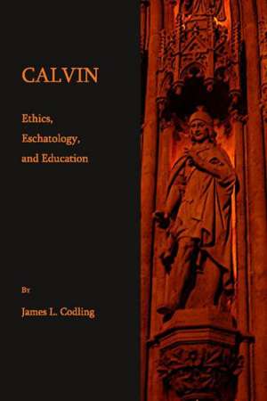 Calvin: Ethics, Eschatology, and Education de James L. Codling