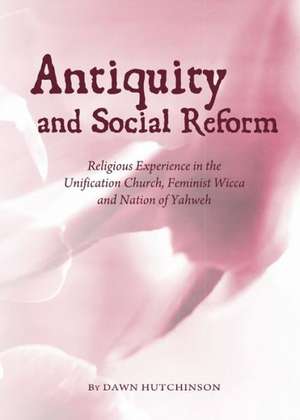 Antiquity and Social Reform: Religious Experience in the Unification Church, Feminist Wicca and Nation of Yahweh de Dawn Hutchinson