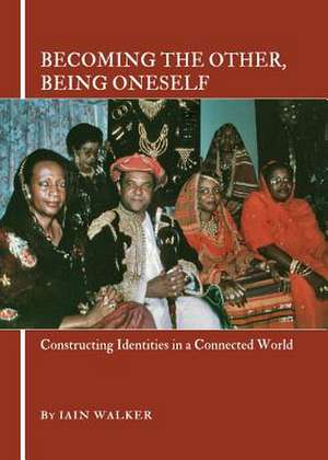 Becoming the Other, Being Oneself: Constructing Identities in a Connected World de Iain Walker