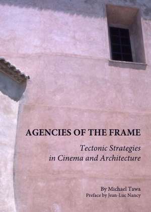 Agencies of the Frame: Tectonic Strategies in Cinema and Architecture de Michael Tawa